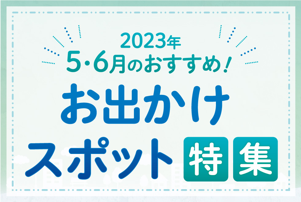 2023年5･6月のおすすめ！お出かけスポット特集